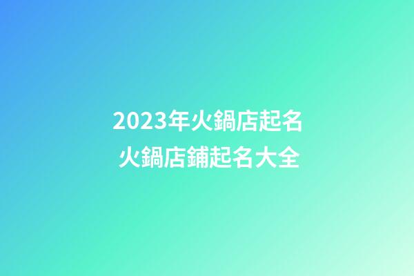 2023年火鍋店起名 火鍋店鋪起名大全-第1張-店鋪起名-玄機(jī)派